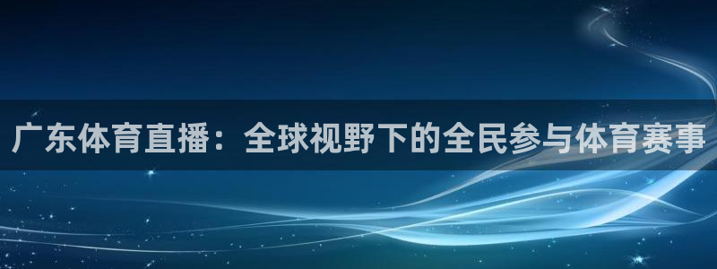 乐球视频：广东体育直播：全球视野下的全民参与体育赛事