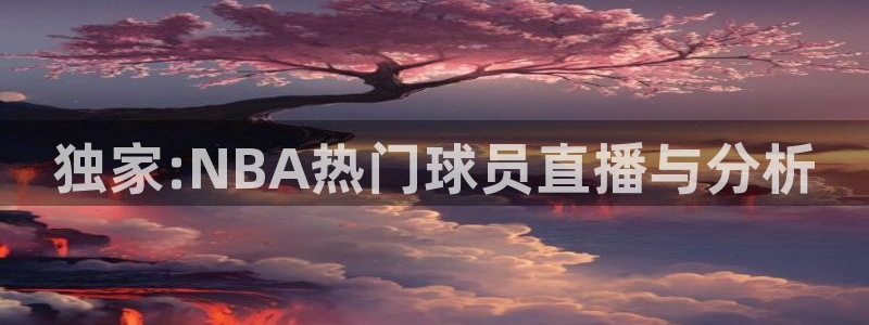乐球直播app下载安装：独家:NBA热门球员直播与分析
